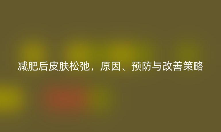 减肥后皮肤松弛，原因、预防与改善策略
