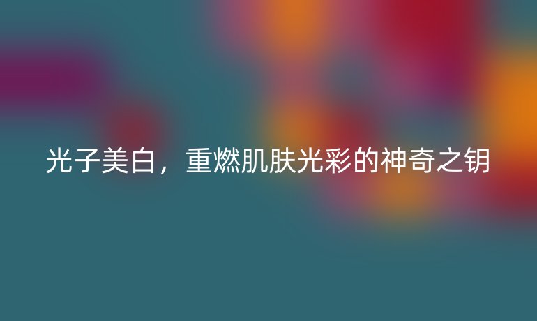 光子美白，重燃肌肤光彩的神奇之钥
