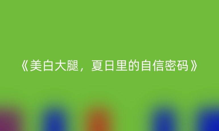 美白大腿，夏日里的自信密码
