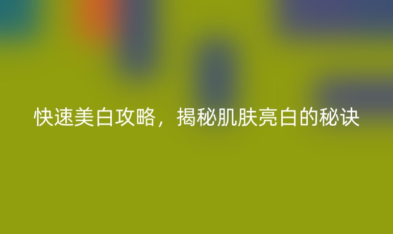 快速美白攻略，揭秘肌肤亮白的秘诀