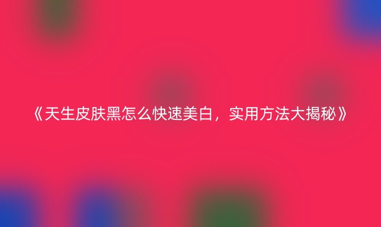 《天生皮肤黑怎么快速美白,实用方法大揭秘》
