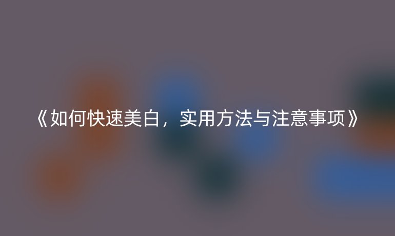 如何快速美白，实用方法与注意事项