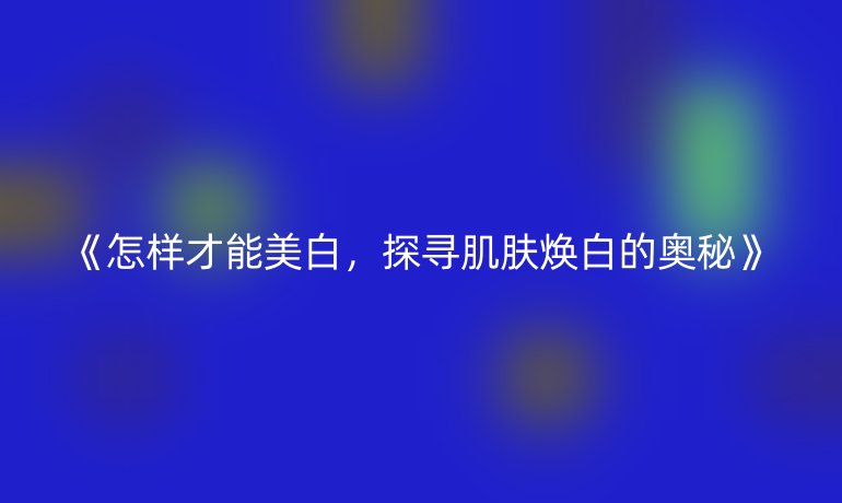 怎样才能美白，探寻肌肤焕白的奥秘