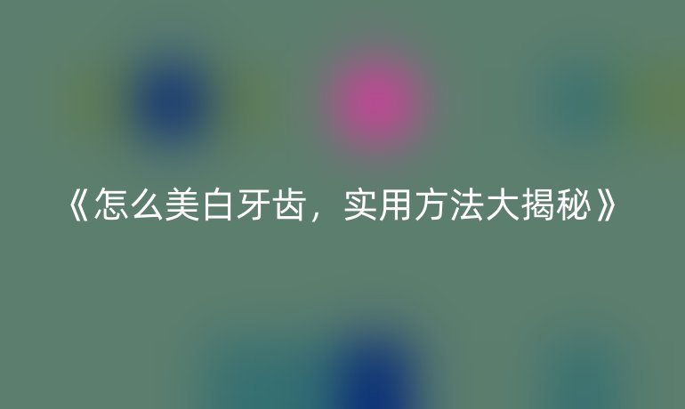 怎么美白牙齿，实用方法大揭秘