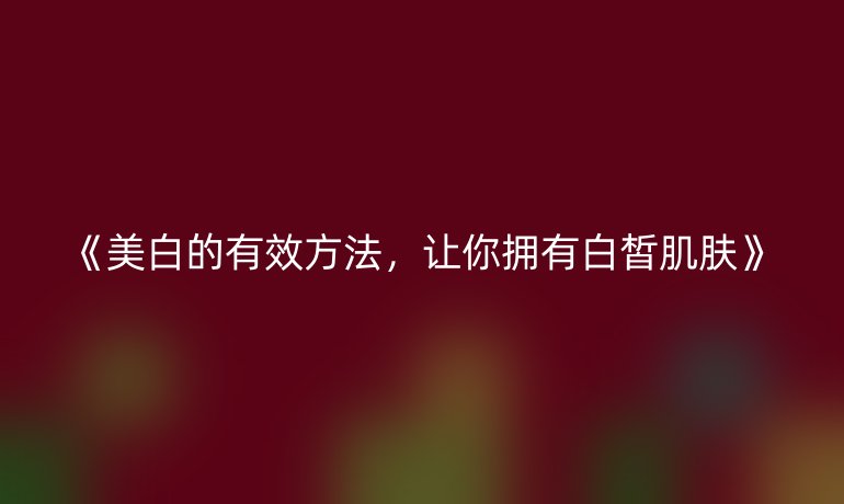 美白的有效方法，让你拥有白皙肌肤