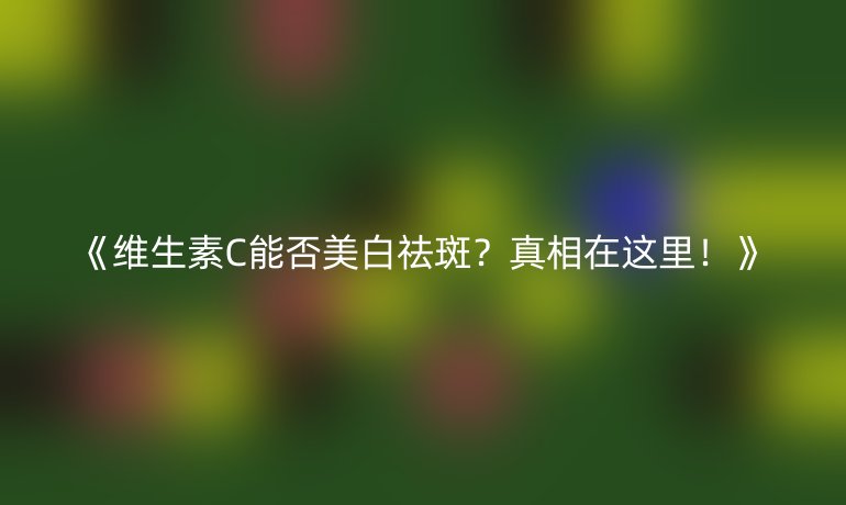 维生素C能否美白祛斑？真相在这里！