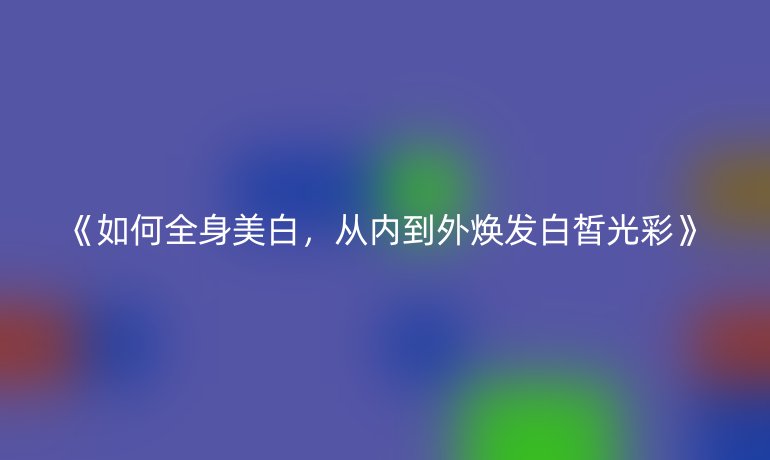 如何全身美白，从内到外焕发白皙光彩