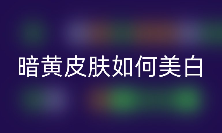 暗黄皮肤如何美白