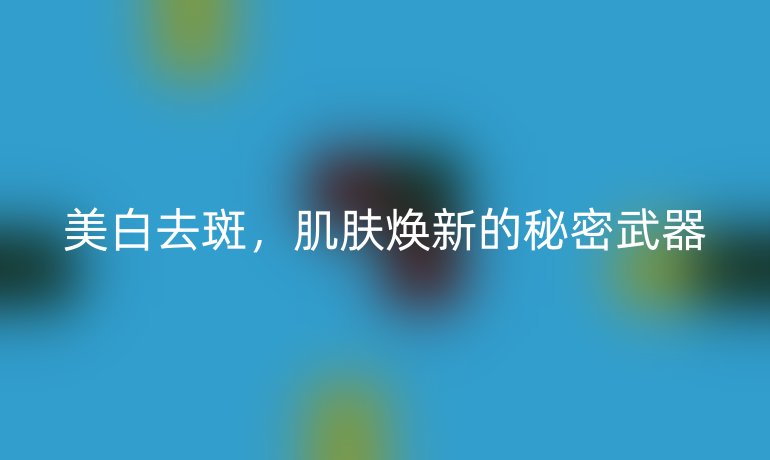 美白去斑，肌肤焕新的秘密武器