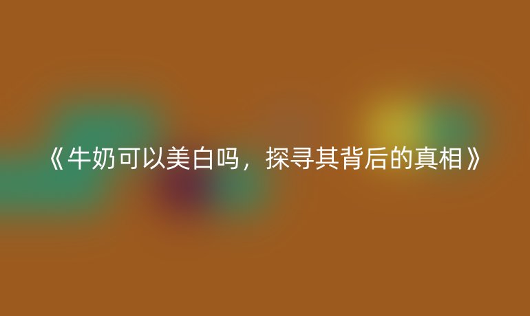 牛奶可以美白吗，探寻其背后的真相