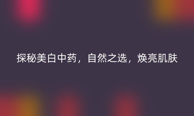 探秘美白中药，自然之选，焕亮肌肤