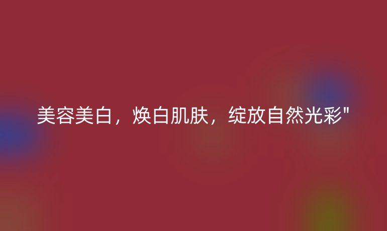美容美白，焕白肌肤，绽放自然光彩