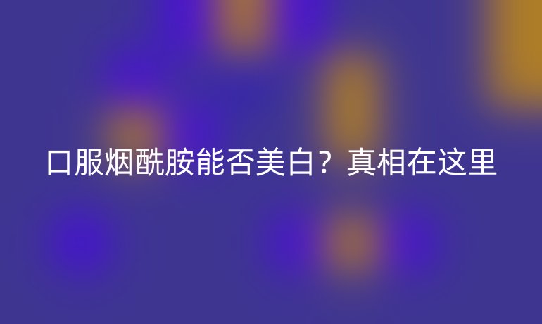 口服烟酰胺能否美白？真相在这里