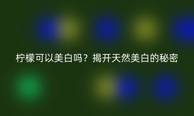 柠檬可以美白吗？揭开天然美白的秘密