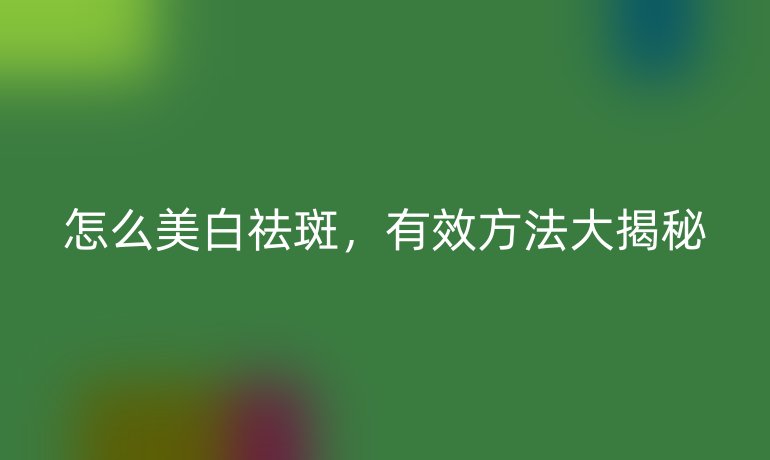 怎么美白祛斑，有效方法大揭秘