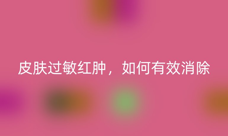 皮肤过敏红肿，如何有效消除