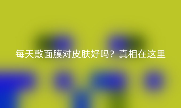 每天敷面膜对皮肤好吗？真相在这里