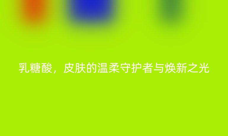 乳糖酸，皮肤的温柔守护者与焕新之光