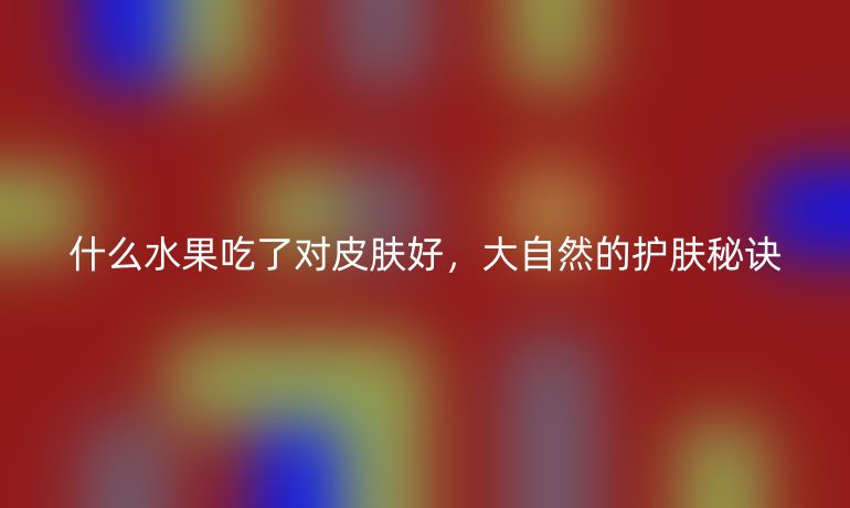 什么水果吃了对皮肤好，大自然的护肤秘诀