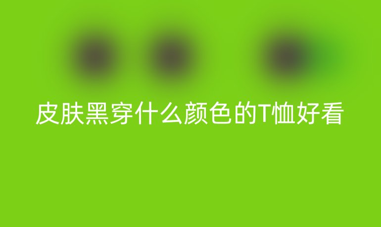 皮肤黑穿什么颜色的T恤好看