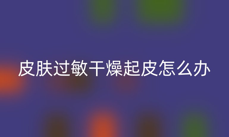 皮肤过敏干燥起皮怎么办