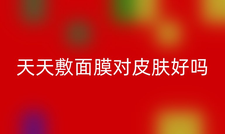 天天敷面膜对皮肤好吗