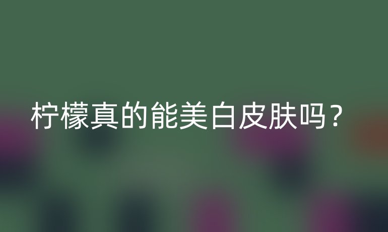 柠檬真的能美白皮肤吗？