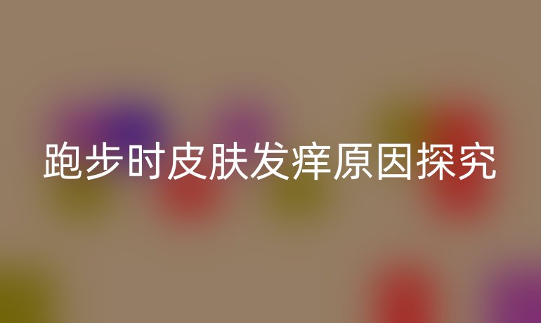 跑步时皮肤发痒原因探究