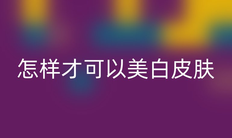怎样才可以美白皮肤