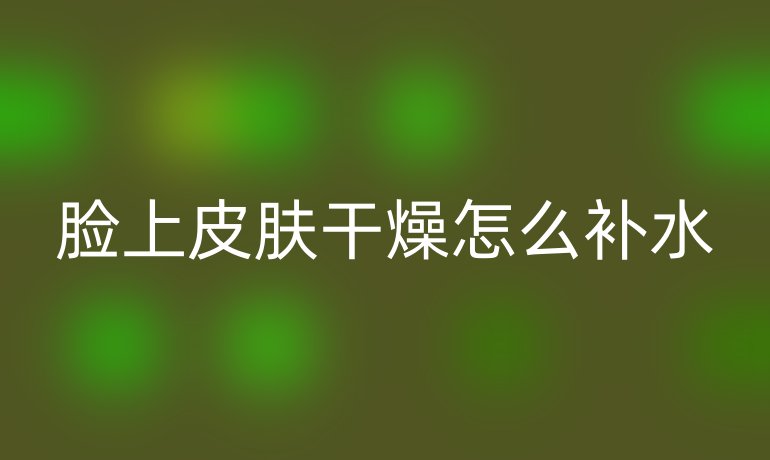脸上皮肤干燥怎么补水