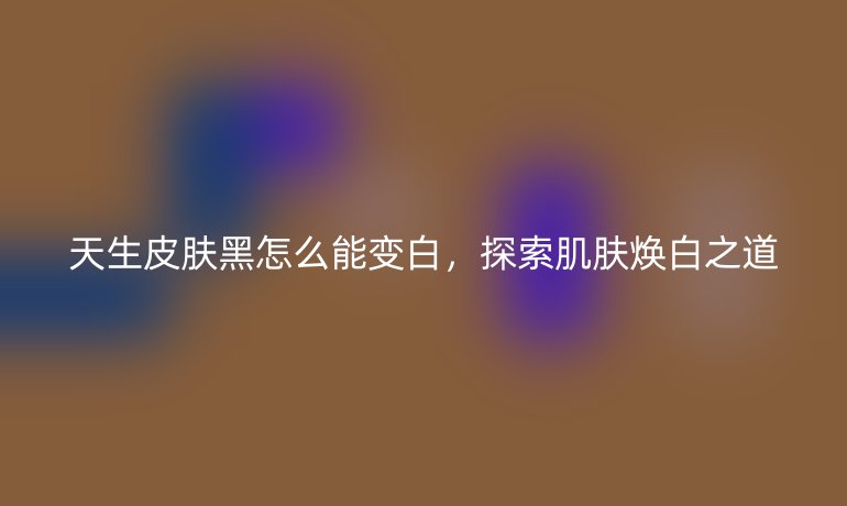 天生皮肤黑怎么能变白，探索肌肤焕白之道