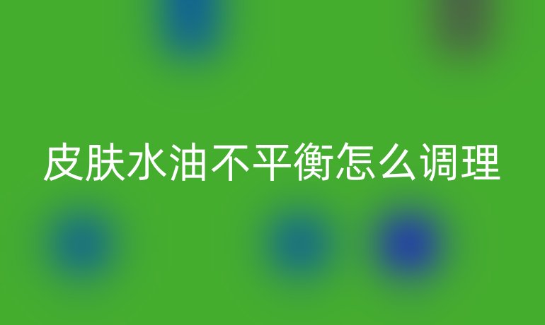 皮肤水油不平衡怎么调理