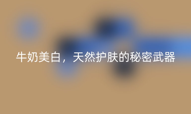 牛奶美白，天然护肤的秘密武器
