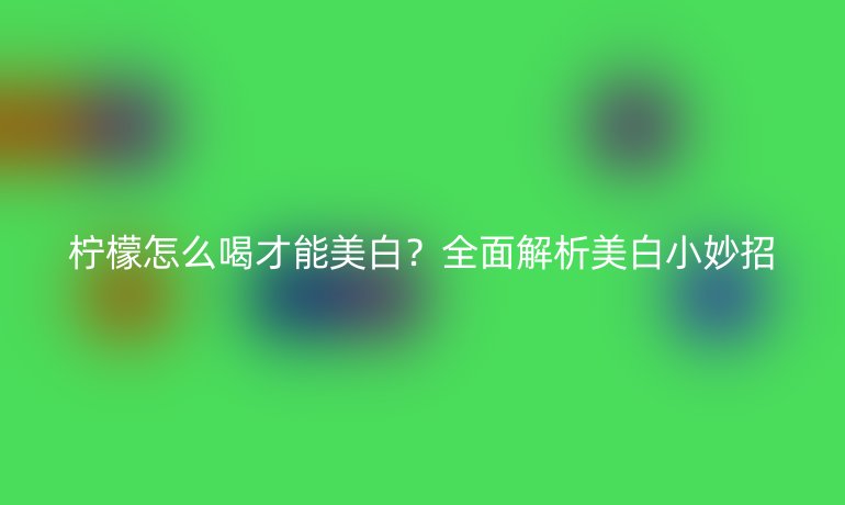柠檬怎么喝才能美白？全面解析美白小妙招