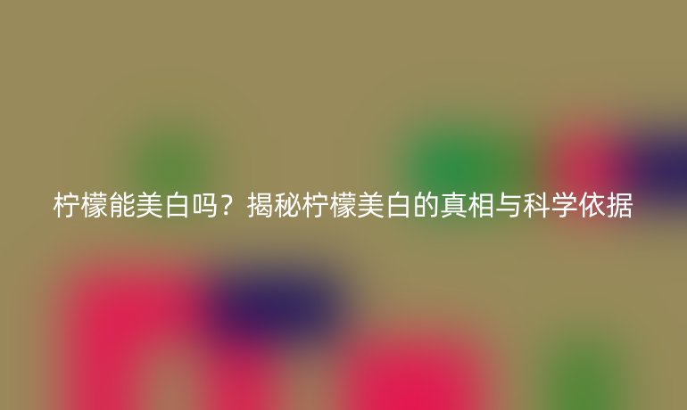 柠檬能美白吗？揭秘柠檬美白的真相与科学依据