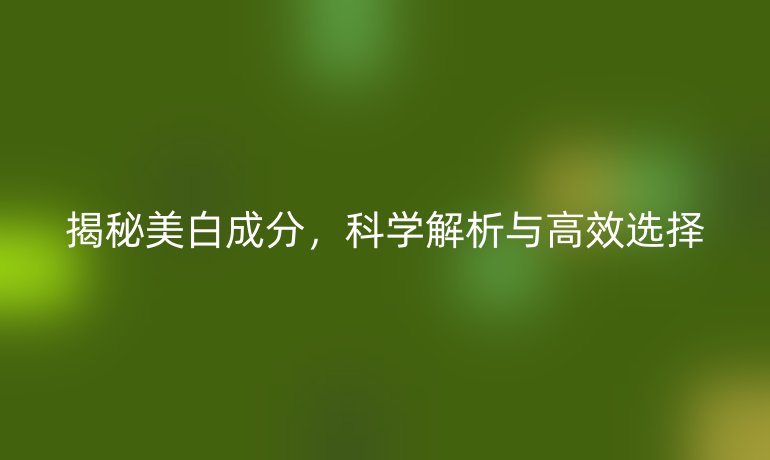 揭秘美白成分，科学解析与高效选择