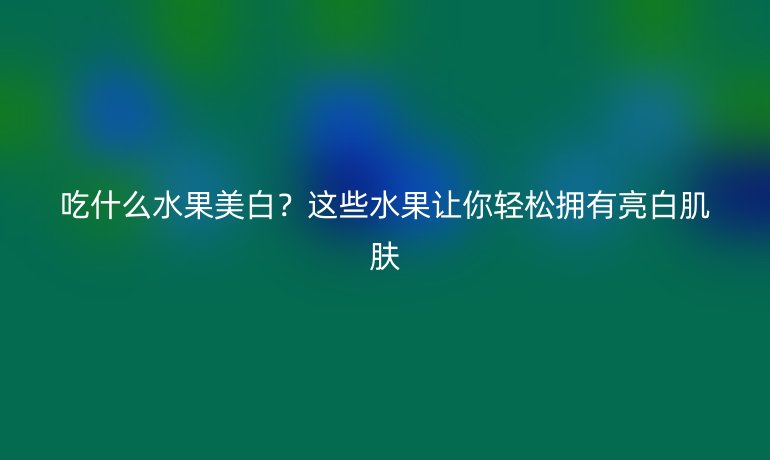 吃什么水果美白？这些水果让你轻松拥有亮白肌肤
