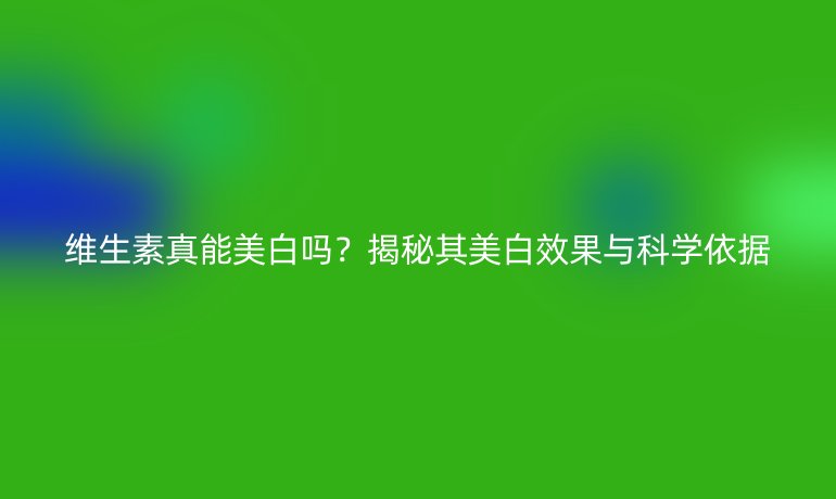 维生素真能美白吗？揭秘其美白效果与科学依据