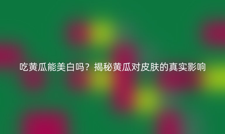 吃黄瓜能美白吗？揭秘黄瓜对皮肤的真实影响