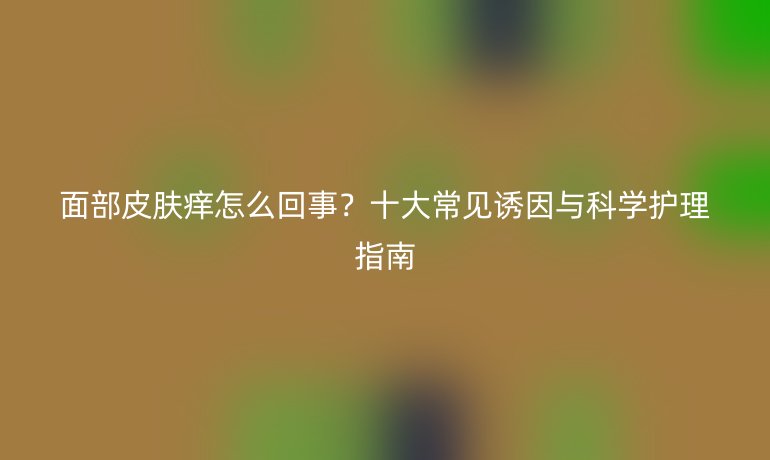 面部皮肤痒怎么回事？十大常见诱因与科学护理指南