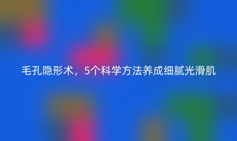 毛孔隐形术，5个科学方法养成细腻光滑肌