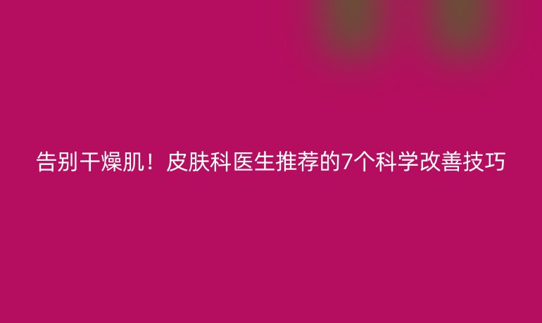 告别干燥肌！皮肤科医生推荐的7个科学改善技巧
