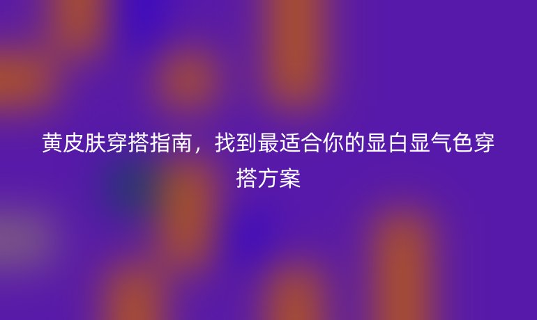 黄皮肤穿搭指南,找到最适合你的显白显气色穿搭方案