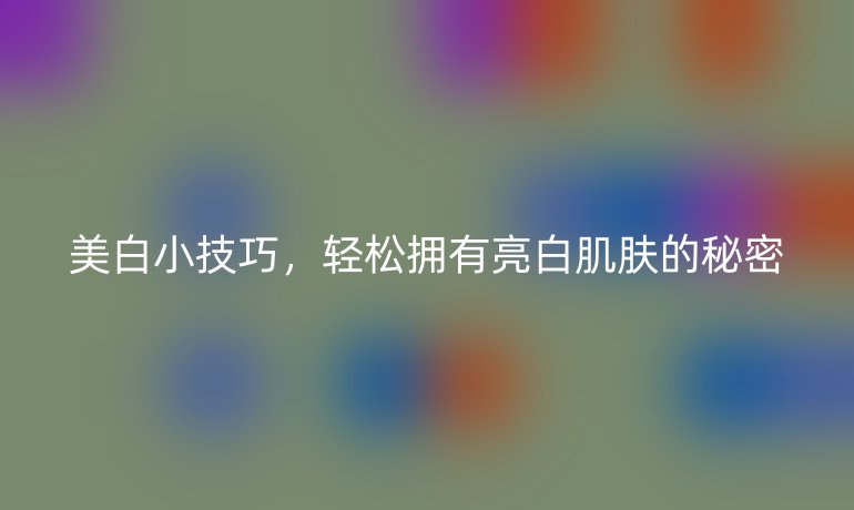 美白小技巧，轻松拥有亮白肌肤的秘密