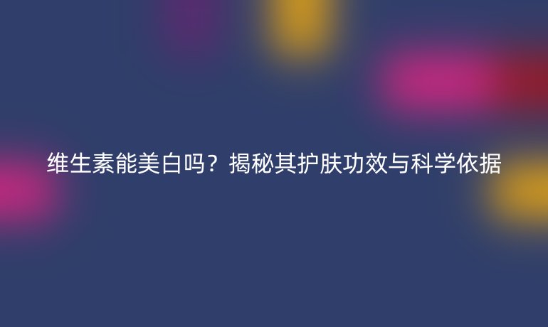 维生素能美白吗？揭秘其护肤功效与科学依据