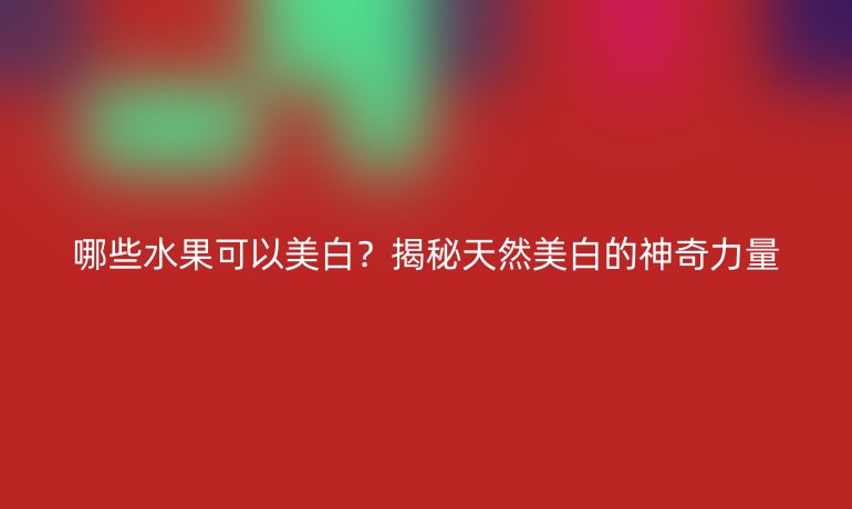 哪些水果可以美白？揭秘天然美白的神奇力量