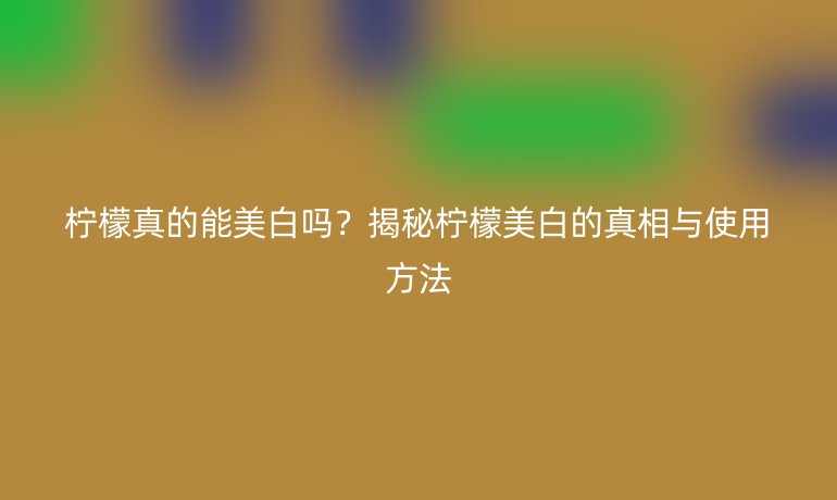 柠檬真的能美白吗？揭秘柠檬美白的真相与使用方法