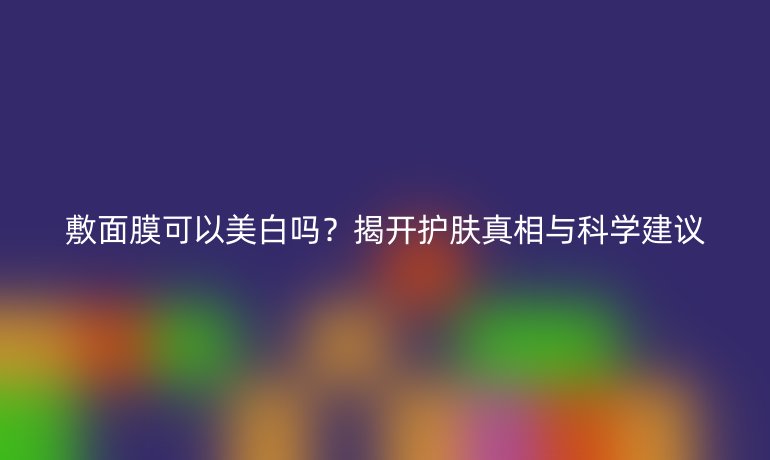 敷面膜可以美白吗？揭开护肤真相与科学建议