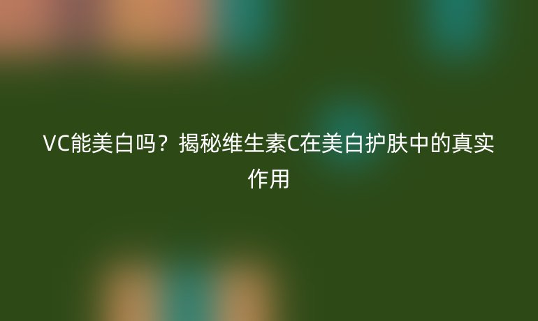 VC能美白吗？揭秘维生素C在美白护肤中的真实作用