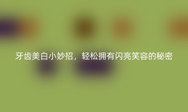 牙齿美白小妙招，轻松拥有闪亮笑容的秘密